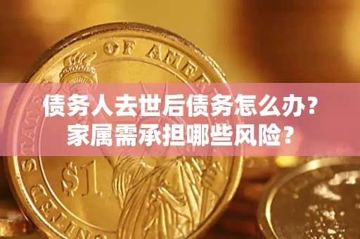 武汉债务人去世后债务怎么办？家属需承担哪些风险？