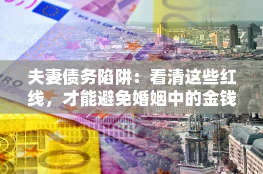 武汉夫妻债务陷阱：看清这些红线，才能避免婚姻中的金钱危机