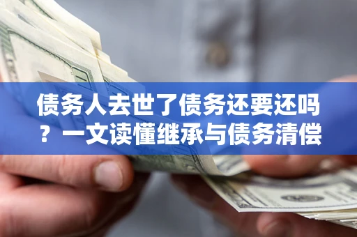 武汉债务人去世了债务还要还吗？一文读懂继承与债务清偿