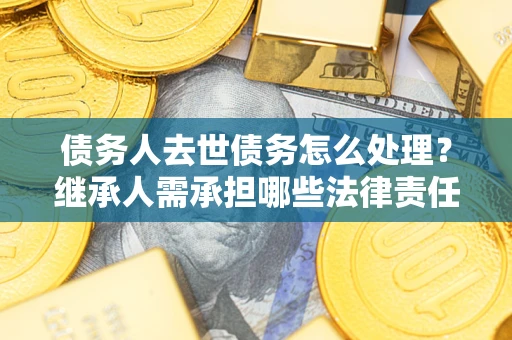 武汉债务人去世债务怎么处理？继承人需承担哪些法律责任？