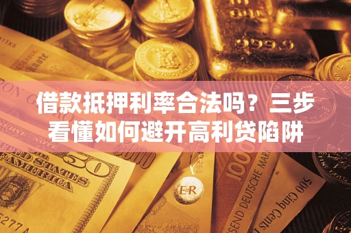 武汉借款抵押利率合法吗？三步看懂如何避开高利贷陷阱