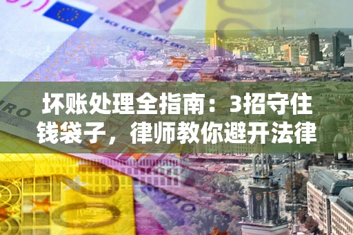 武汉坏账处理全指南：3招守住钱袋子，律师教你避开法律雷区