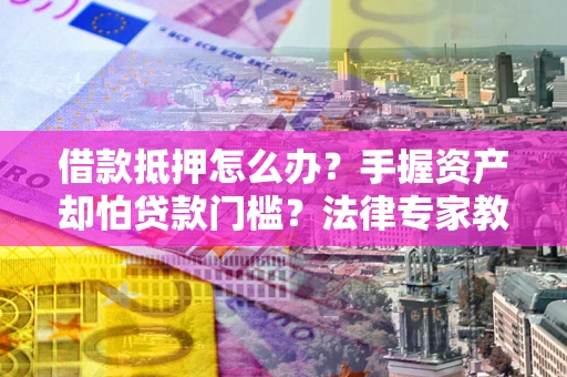 武汉借款抵押怎么办？手握资产却怕贷款门槛？法律专家教你办抵押不踩坑