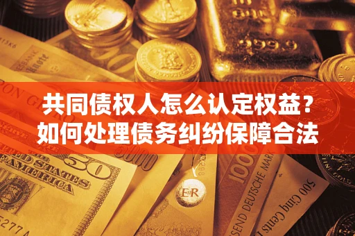 武汉共同债权人怎么认定权益？如何处理债务纠纷保障合法权益？