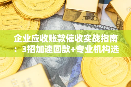 武汉企业应收账款催收实战指南：3招加速回款+专业机构选择避坑