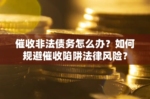 武汉催收非法债务怎么办？如何规避催收陷阱法律风险？