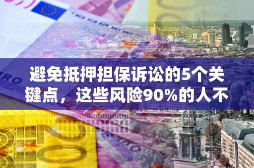 武汉避免抵押担保诉讼的5个关键点，这些风险90%的人不知道！