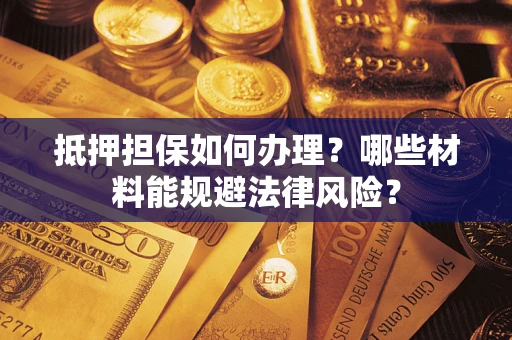 武汉抵押担保如何办理？哪些材料能规避法律风险？
