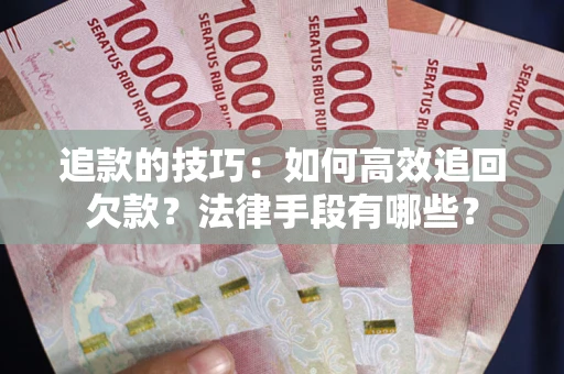 武汉追款的技巧：如何高效追回欠款？法律手段有哪些？