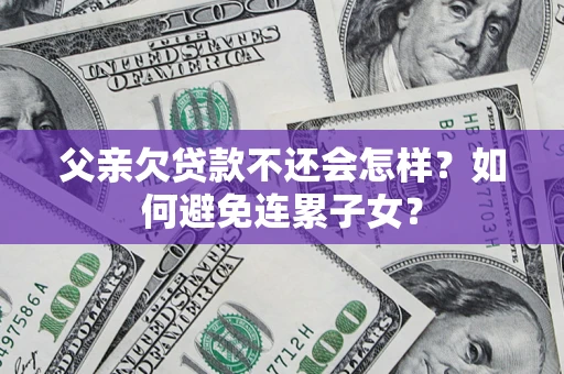 武汉父亲欠贷款不还会怎样？如何避免连累子女？
