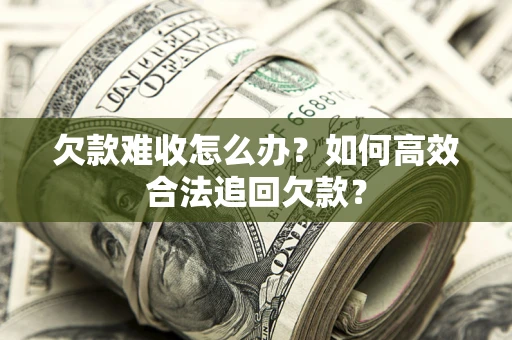 武汉欠款难收怎么办？如何高效合法追回欠款？