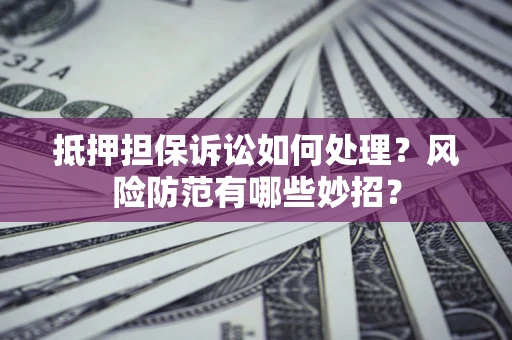 武汉抵押担保诉讼如何处理？风险防范有哪些妙招？