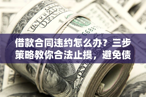 武汉借款合同违约怎么办？三步策略教你合法止损，避免债务危机升级