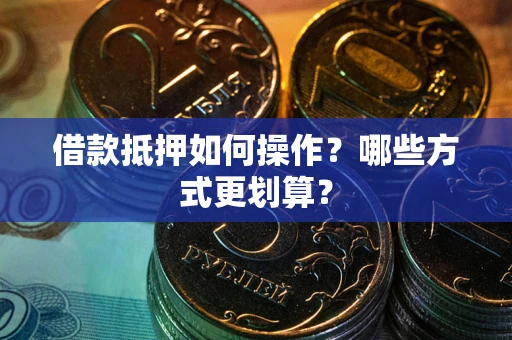 武汉借款抵押如何操作？哪些方式更划算？