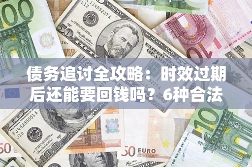 武汉债务追讨全攻略：时效过期后还能要回钱吗？6种合法手段助你维权