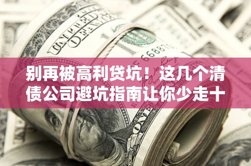 武汉别再被高利贷坑！这几个清债公司避坑指南让你少走十年弯路