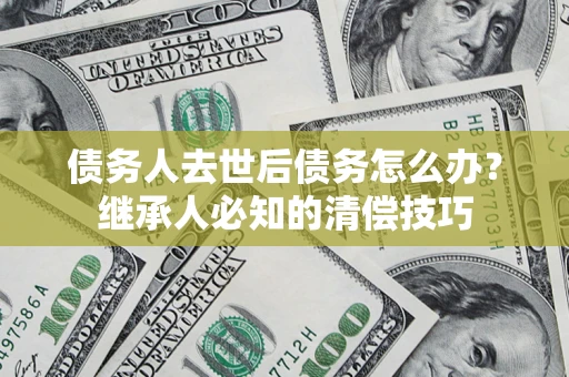 武汉债务人去世后债务怎么办？继承人必知的清偿技巧