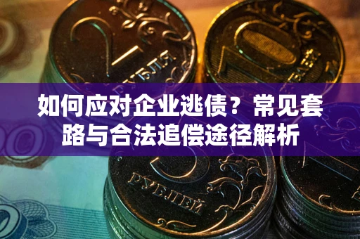 武汉如何应对企业逃债？常见套路与合法追偿途径解析