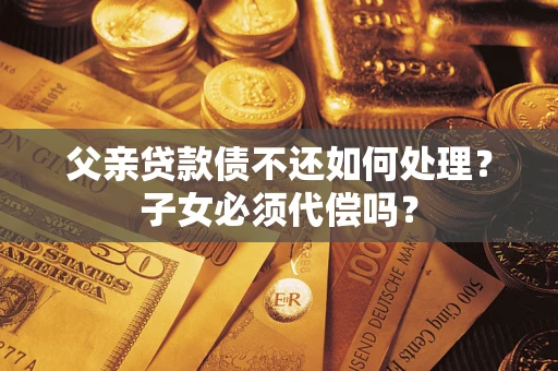 武汉父亲贷款债不还如何处理？子女必须代偿吗？