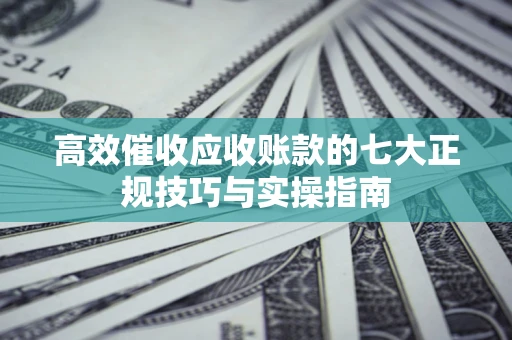 武汉高效催收应收账款的七大正规技巧与实操指南