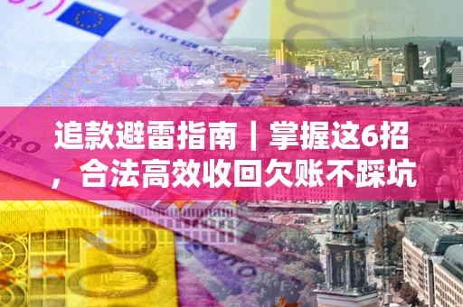 武汉追款避雷指南｜掌握这6招，合法高效收回欠账不踩坑