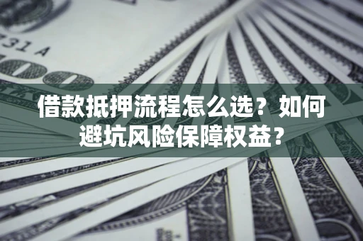 武汉借款抵押流程怎么选？如何避坑风险保障权益？