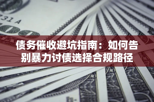 武汉债务催收避坑指南：如何告别暴力讨债选择合规路径