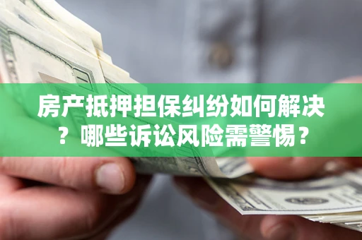 武汉房产抵押担保纠纷如何解决？哪些诉讼风险需警惕？