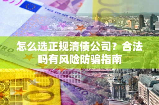 武汉怎么选正规清债公司？合法吗有风险防骗指南