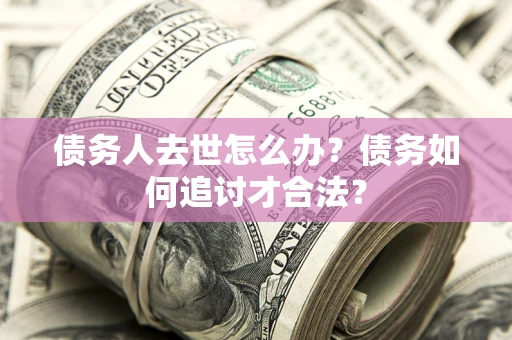 武汉债务人去世怎么办？债务如何追讨才合法？