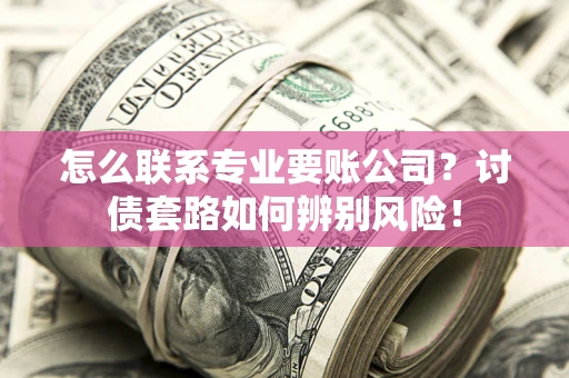 武汉怎么联系专业要账公司？讨债套路如何辨别风险！