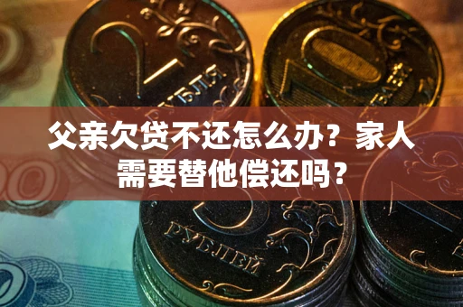 武汉父亲欠贷不还怎么办？家人需要替他偿还吗？