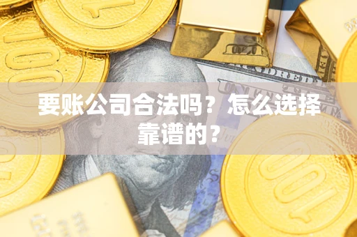 武汉要账公司合法吗？怎么选择靠谱的？