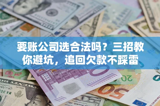 武汉要账公司选合法吗？三招教你避坑，追回欠款不踩雷