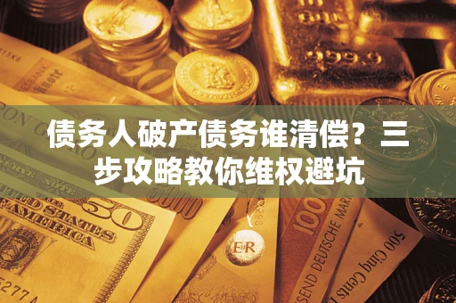 武汉债务人破产债务谁清偿?三步攻略教你维权避坑 武汉债务人破产债务谁清偿?三步攻略教你维权避坑