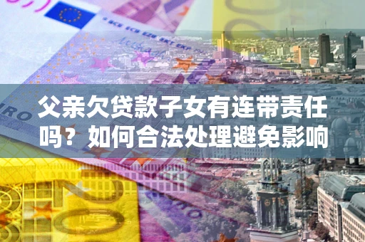 武汉父亲欠贷款子女有连带责任吗？如何合法处理避免影响？