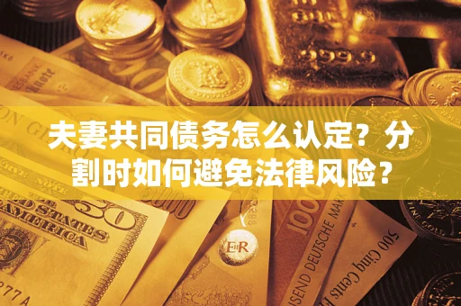 武汉夫妻共同债务怎么认定？分割时如何避免法律风险？