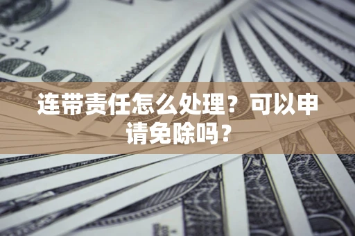 武汉连带责任怎么处理？可以申请免除吗？