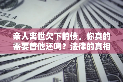 武汉亲人离世欠下的债，你真的需要替他还吗？法律的真相或许与你想的不一样