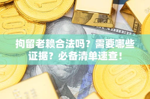 武汉拘留老赖合法吗？需要哪些证据？必备清单速查！