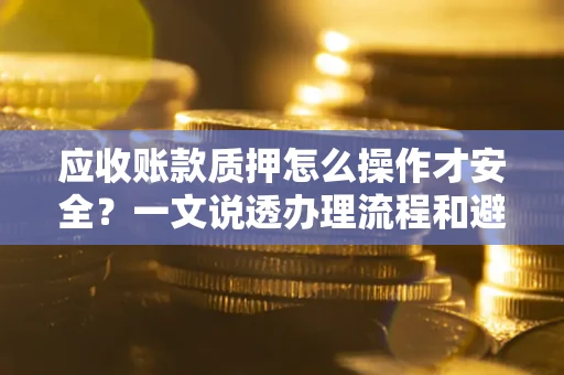 武汉应收账款质押怎么操作才安全？一文说透办理流程和避险绝招